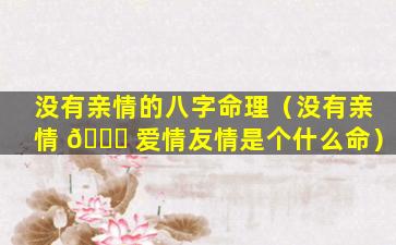 没有亲情的八字命理（没有亲情 🐛 爱情友情是个什么命）